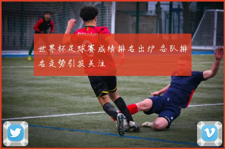 世界杯足球赛成绩排名出炉 各队排名走势引发关注