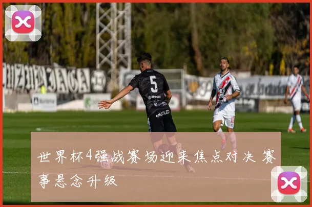 世界杯4强战赛场迎来焦点对决 赛事悬念升级
