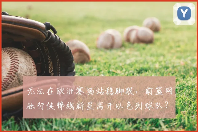无法在欧洲赛场站稳脚跟，前篮网独行侠锋线新星离开以色列球队？