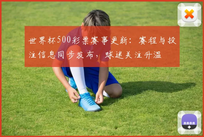世界杯500彩票赛事更新：赛程与投注信息同步发布，球迷关注升温