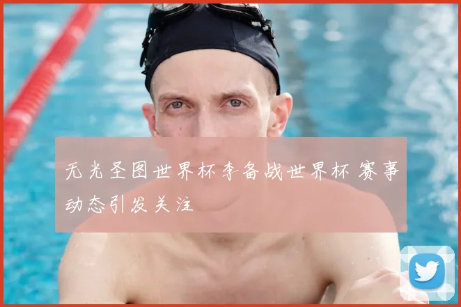 无光圣图世界杯李备战世界杯 赛事动态引发关注