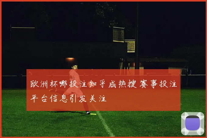 欧洲杯哪投注知乎成热搜 赛事投注平台信息引发关注