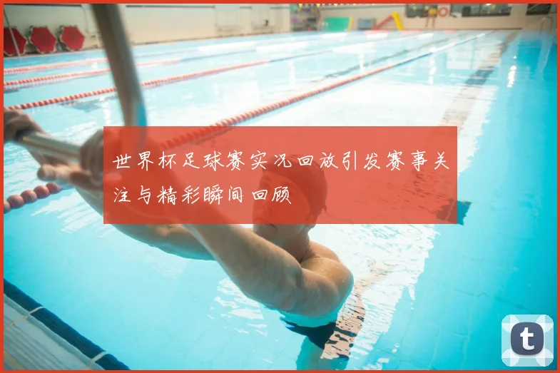世界杯足球赛实况回放引发赛事关注与精彩瞬间回顾