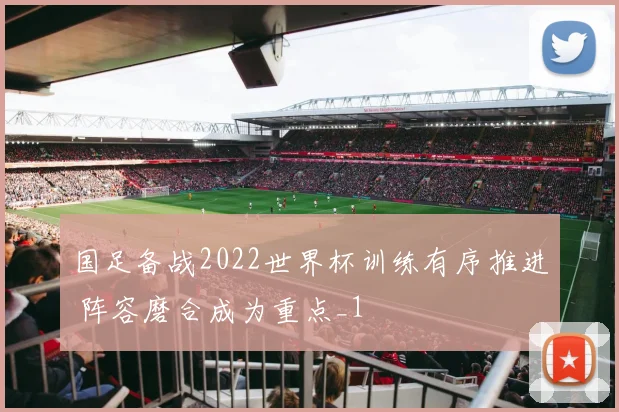 国足备战2022世界杯训练有序推进 阵容磨合成为重点_1