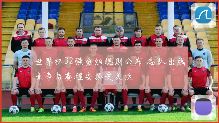 世界杯32强分组规则公布 各队出线竞争与赛程安排受关注