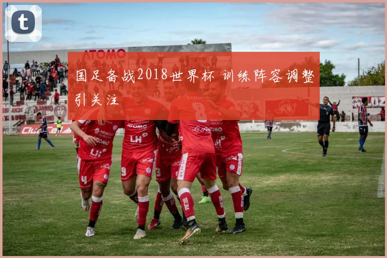 国足备战2018世界杯 训练阵容调整引关注