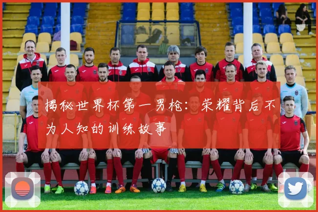 揭秘世界杯第一男枪：荣耀背后不为人知的训练故事